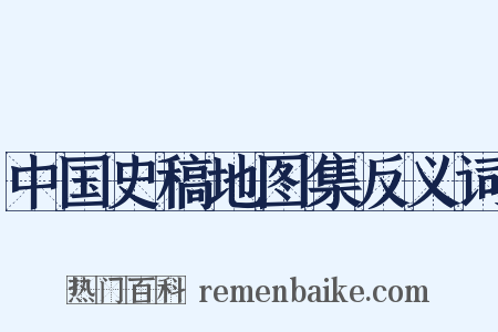 中国史稿地图集反义词是什么意思的图片